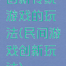 创新传统游戏的玩法(民间游戏创新玩法)