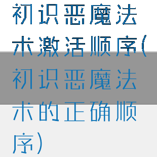 初识恶魔法术激活顺序(初识恶魔法术的正确顺序)