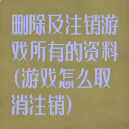 删除及注销游戏所有的资料(游戏怎么取消注销)