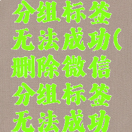 删除微信分组标签无法成功(删除微信分组标签无法成功添加)