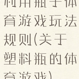 利用瓶子体育游戏玩法规则(关于塑料瓶的体育游戏)