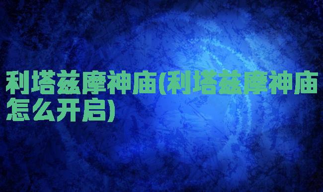 利塔兹摩神庙(利塔兹摩神庙怎么开启)
