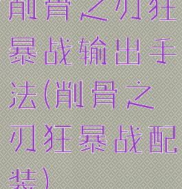 削骨之刃狂暴战输出手法(削骨之刃狂暴战配装)