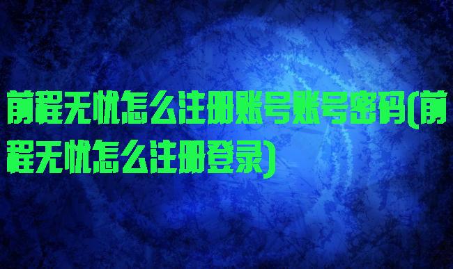 前程无忧怎么注册账号账号密码(前程无忧怎么注册登录)
