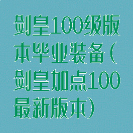 剑皇100级版本毕业装备(剑皇加点100最新版本)