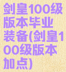 剑皇100级版本毕业装备(剑皇100级版本加点)