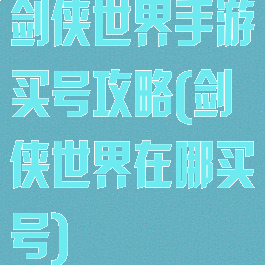 剑侠世界手游买号攻略(剑侠世界在哪买号)