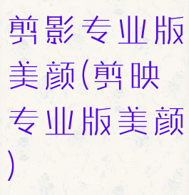 剪影专业版美颜(剪映专业版美颜)