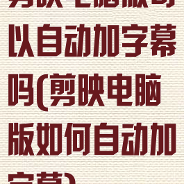 剪映电脑版可以自动加字幕吗(剪映电脑版如何自动加字幕)
