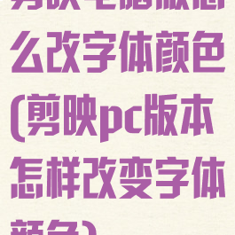 剪映电脑版怎么改字体颜色(剪映pc版本怎样改变字体颜色)