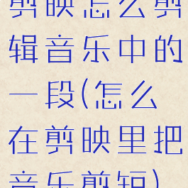剪映怎么剪辑音乐中的一段(怎么在剪映里把音乐剪短)