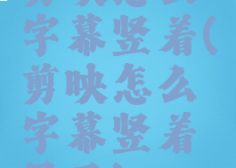 剪映怎么字幕竖着(剪映怎么字幕竖着显示)