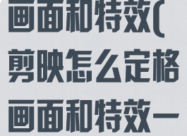 剪映怎么定格画面和特效(剪映怎么定格画面和特效一样)