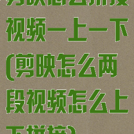 剪映怎么拼接视频一上一下(剪映怎么两段视频怎么上下拼接)