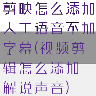 剪映怎么添加人工语音不加字幕(视频剪辑怎么添加解说声音)