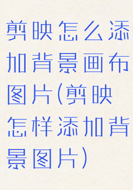 剪映怎么添加背景画布图片(剪映怎样添加背景图片)