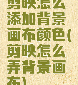 剪映怎么添加背景画布颜色(剪映怎么弄背景画布)