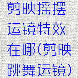 剪映摇摆运镜特效在哪(剪映跳舞运镜)