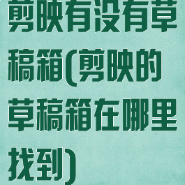 剪映有没有草稿箱(剪映的草稿箱在哪里找到)