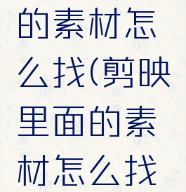 剪映里面的素材怎么找(剪映里面的素材怎么找到)
