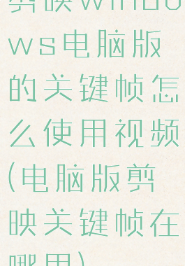 剪映windows电脑版的关键帧怎么使用视频(电脑版剪映关键帧在哪里)