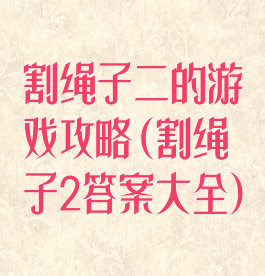 割绳子二的游戏攻略(割绳子2答案大全)