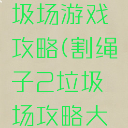 割绳子垃圾场游戏攻略(割绳子2垃圾场攻略大全)
