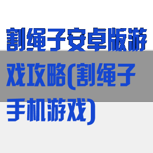 割绳子安卓版游戏攻略(割绳子手机游戏)