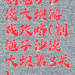 割绳子沙漠大坝游戏攻略(割绳子沙漠大坝第3关)