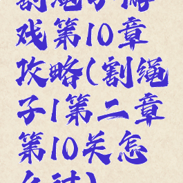 割绳子游戏第10章攻略(割绳子1第二章第10关怎么过)