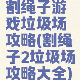 割绳子游戏垃圾场攻略(割绳子2垃圾场攻略大全)