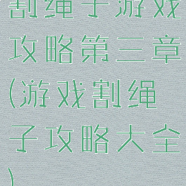 割绳子游戏攻略第三章(游戏割绳子攻略大全)