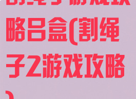 割绳子游戏攻略吕盒(割绳子2游戏攻略)