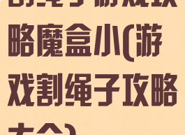 割绳子游戏攻略魔盒小(游戏割绳子攻略大全)