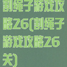 割绳子游戏攻略26(割绳子游戏攻略26关)