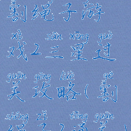 割绳子游戏2三星过关攻略(割绳子2通关)
