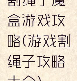 割绳子魔盒游戏攻略(游戏割绳子攻略大全)