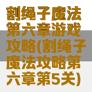 割绳子魔法第六章游戏攻略(割绳子魔法攻略第六章第5关)