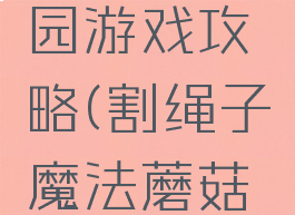 割绳子魔法蘑菇乐园游戏攻略(割绳子魔法蘑菇乐园第八关)
