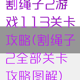 割绳子2游戏113关卡攻略(割绳子2全部关卡攻略图解)