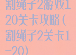 割绳子2游戏120关卡攻略(割绳子2关卡1-20)