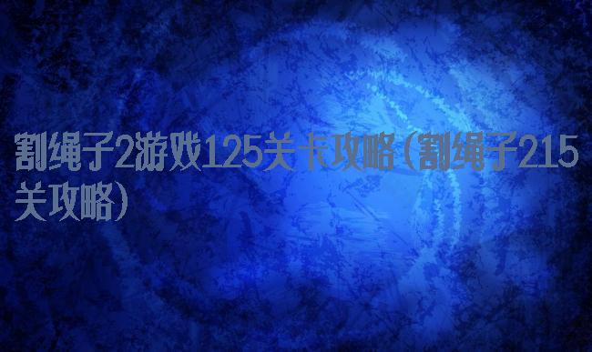 割绳子2游戏125关卡攻略(割绳子215关攻略)