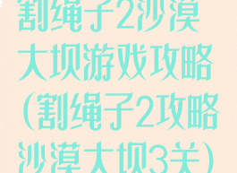 割绳子2沙漠大坝游戏攻略(割绳子2攻略沙漠大坝3关)