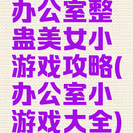 办公室整蛊美女小游戏攻略(办公室小游戏大全)
