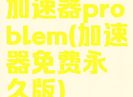 加速器problem(加速器免费永久版)