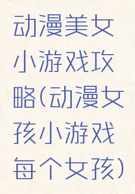 动漫美女小游戏攻略(动漫女孩小游戏每个女孩)