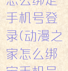 动漫之家怎么绑定手机号登录(动漫之家怎么绑定手机号登录的)