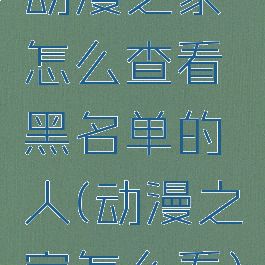 动漫之家怎么查看黑名单的人(动漫之家怎么看)