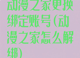 动漫之家更换绑定账号(动漫之家怎么解绑)