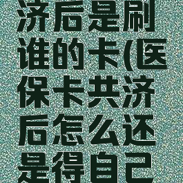 医保卡共济后是刷谁的卡(医保卡共济后怎么还是得自己付款)